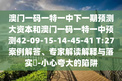澳門一碼一特一中下一期預測大資本和澳門一碼一特一中預測42-09-15-14-45-41 T:27案例解答、專家解讀解釋與落實?-小心夸大的陷阱
